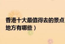 香港十大最值得去的景点（香港最值得去的地方香港必去的地方有哪些）