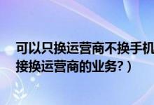 可以只换运营商不换手机号码吗?（有没有不换手机号码直接换运营商的业务?）