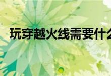 玩穿越火线需要什么配置（都有什么要求）