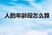 人的年龄段怎么算（人的年龄段怎么划分）