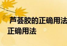  芦荟胶的正确用法男生可以使用吗 芦荟胶的正确用法 
