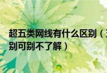 超五类网线有什么区别（五类网线和超五类网线有这七大区别可别不了解）