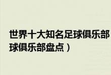 世界十大知名足球俱乐部（世界著名足球俱乐部排名顶级足球俱乐部盘点）
