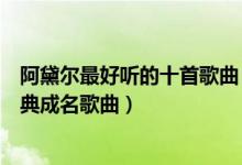 阿黛尔最好听的十首歌曲（阿黛尔好听的歌曲排名阿黛尔经典成名歌曲）