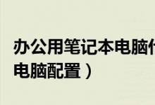 办公用笔记本电脑什么配置好（办公用笔记本电脑配置）