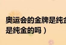 奥运会的金牌是纯金还是镀金（奥运会的金牌是纯金的吗）