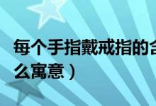 每个手指戴戒指的含义（不同手指戴戒指有什么寓意）