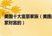美国十大富豪家族（美国最有钱的家族有哪些他们是怎么积累财富的）