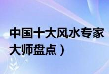 中国十大风水专家（著名风水大师排名堪舆学大师盘点）