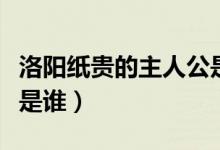 洛阳纸贵的主人公是谁呀（洛阳纸贵的主人公是谁）