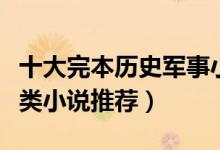 十大完本历史军事小说排行榜（经典历史军事类小说推荐）