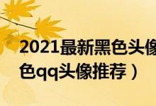 2021最新黑色头像（黑色的头像图片精选黑色qq头像推荐）