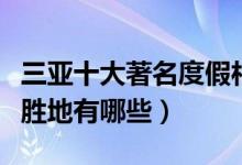 三亚十大著名度假村排行榜（三亚有名的度假胜地有哪些）