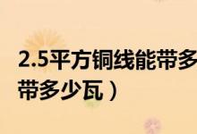 2.5平方铜线能带多少瓦功率（2.5平方铜线能带多少瓦）