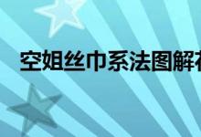  空姐丝巾系法图解花朵冬季 空姐丝巾系法 