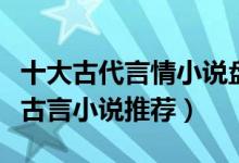 十大古代言情小说盘点（古代言情小说排行榜古言小说推荐）