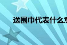 送围巾代表什么意思（送围巾的含义）