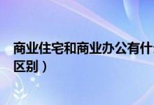 商业住宅和商业办公有什么区别吗（商业住宅和商业办公的区别）