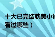 十大已完结耽美小说（好看的经典耽美小说你看过哪些）