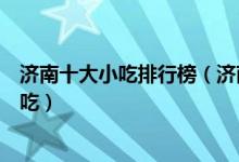 济南十大小吃排行榜（济南特色名吃前十名来济南必吃的小吃）