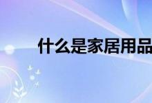 什么是家居用品（家居用品有哪些）