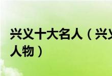 兴义十大名人（兴义名人有哪些兴义最有名的人物）