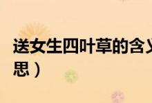 送女生四叶草的含义（送女生四叶草是什么意思）