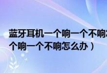 蓝牙耳机一个响一个不响怎么办是没充满电吗（蓝牙耳机一个响一个不响怎么办）