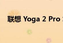  联想 Yoga 2 Pro 笔记本电脑的硬件评测 