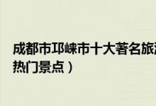 成都市邛崃市十大著名旅游景点（邛崃市有哪些好玩的地方热门景点）