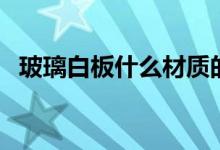 玻璃白板什么材质的（玻璃白板的优缺点）