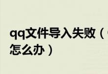 qq文件导入失败（QQ安装提示提取文件失败怎么办）