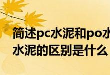 简述pc水泥和po水泥的区别?（pc水泥和po水泥的区别是什么）