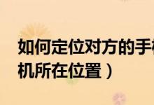 如何定位对方的手机位置?（怎么定位对方手机所在位置）