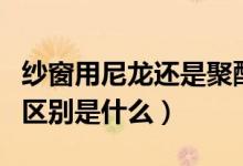 纱窗用尼龙还是聚酯（尼龙窗纱和塑料窗纱的区别是什么）