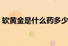 软黄金是什么药多少钱一盒（软黄金是什么）