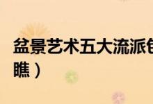 盆景艺术五大流派包括哪些（不清楚赶紧来瞧瞧）
