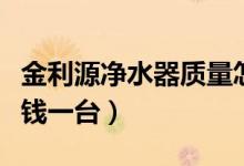 金利源净水器质量怎么样（金利源净水器多少钱一台）