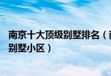 南京十大顶级别墅排名（南京最贵的10套顶级豪宅南京高端别墅小区）