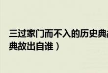 三过家门而不入的历史典故是什么（三过家门而不入的历史典故出自谁）