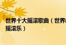 世界十大摇滚歌曲（世界经典摇滚歌曲排行榜最脍炙人口的摇滚乐）
