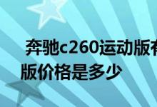  奔驰c260运动版有什么问题 奔驰c260运动版价格是多少 