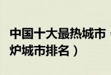 中国十大最热城市（国内哪个地方最热中国火炉城市排名）