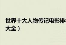 世界十大人物传记电影排行榜（人物传记类电影推荐传记片大全）