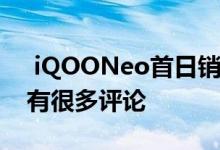  iQOONeo首日销量突破1亿 获得用户认可 有很多评论 