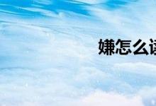 嫌怎么读（嫌组词）