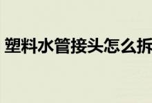 塑料水管接头怎么拆（塑料水管接头怎么接）