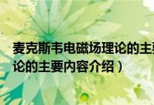 麦克斯韦电磁场理论的主要内容是什么（麦克斯韦电磁场理论的主要内容介绍）