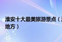 淮安十大最美旅游景点（淮安哪些景点最美淮安景色最美的地方）