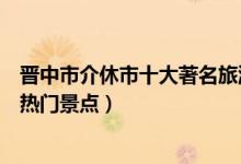 晋中市介休市十大著名旅游景点（介休市有哪些好玩的地方热门景点）
